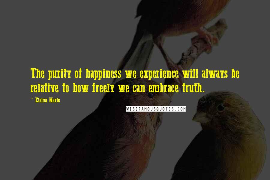 Elaina Marie Quotes: The purity of happiness we experience will always be relative to how freely we can embrace truth.