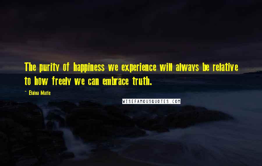 Elaina Marie Quotes: The purity of happiness we experience will always be relative to how freely we can embrace truth.