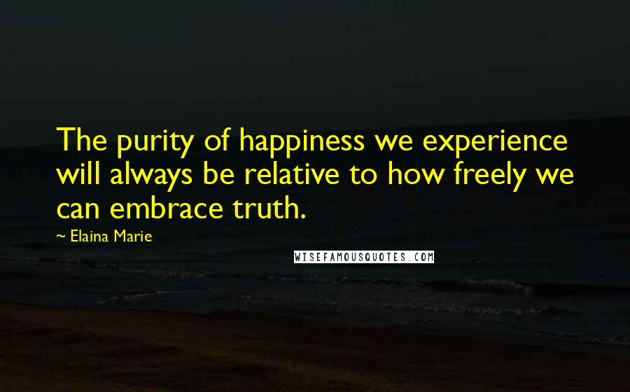 Elaina Marie Quotes: The purity of happiness we experience will always be relative to how freely we can embrace truth.