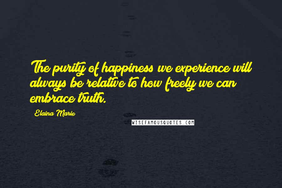 Elaina Marie Quotes: The purity of happiness we experience will always be relative to how freely we can embrace truth.