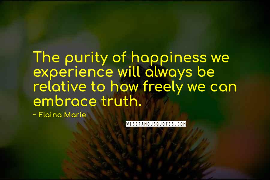 Elaina Marie Quotes: The purity of happiness we experience will always be relative to how freely we can embrace truth.