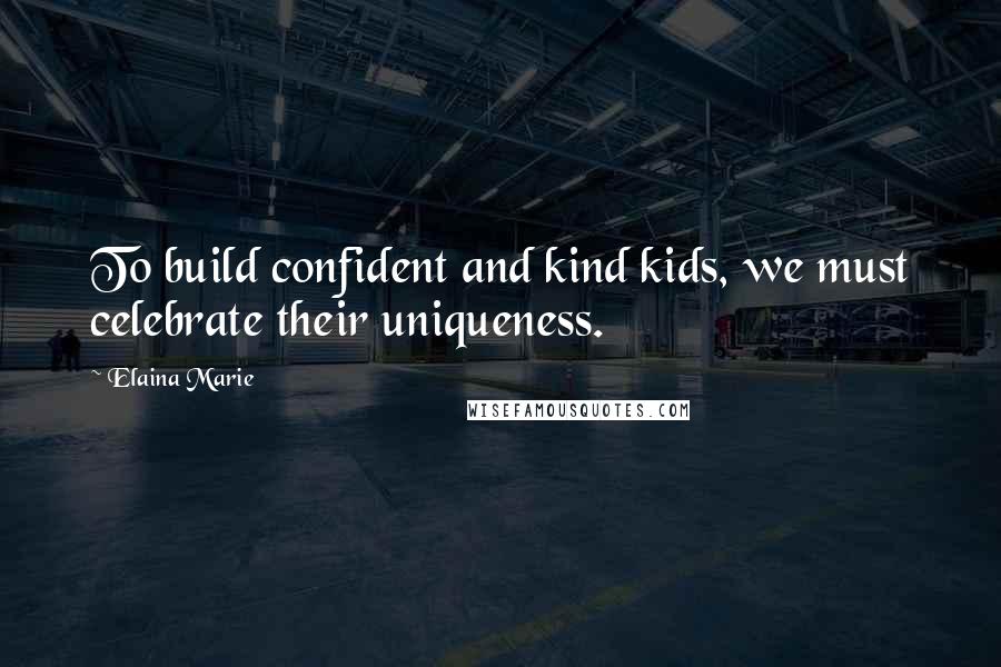 Elaina Marie Quotes: To build confident and kind kids, we must celebrate their uniqueness.