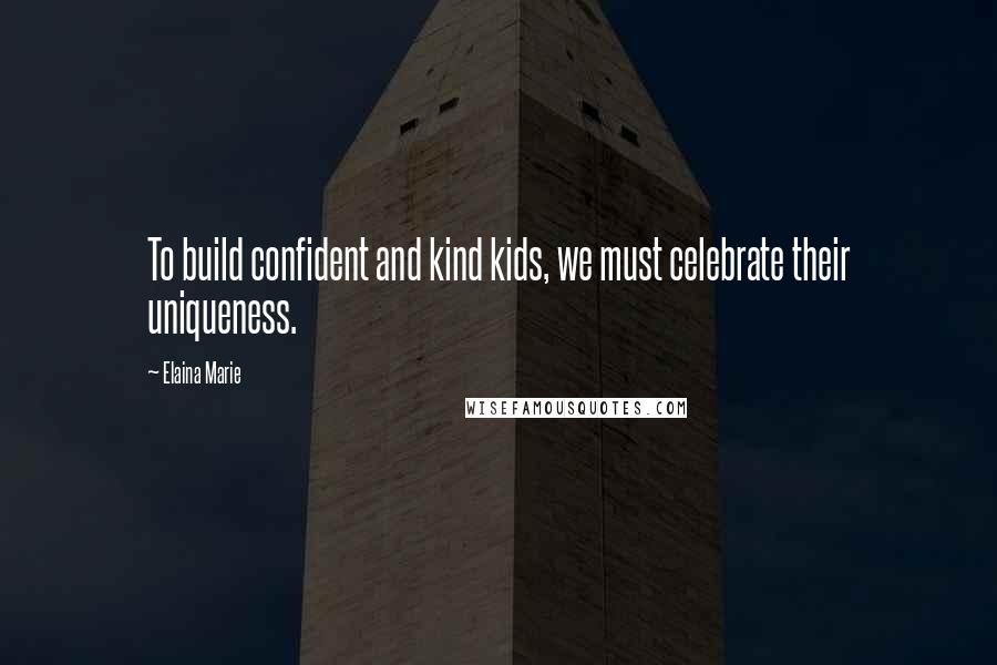 Elaina Marie Quotes: To build confident and kind kids, we must celebrate their uniqueness.