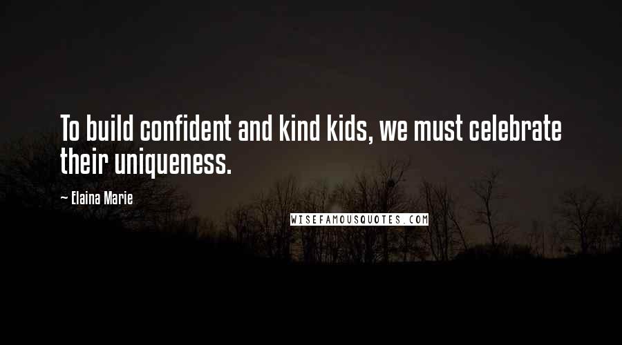 Elaina Marie Quotes: To build confident and kind kids, we must celebrate their uniqueness.