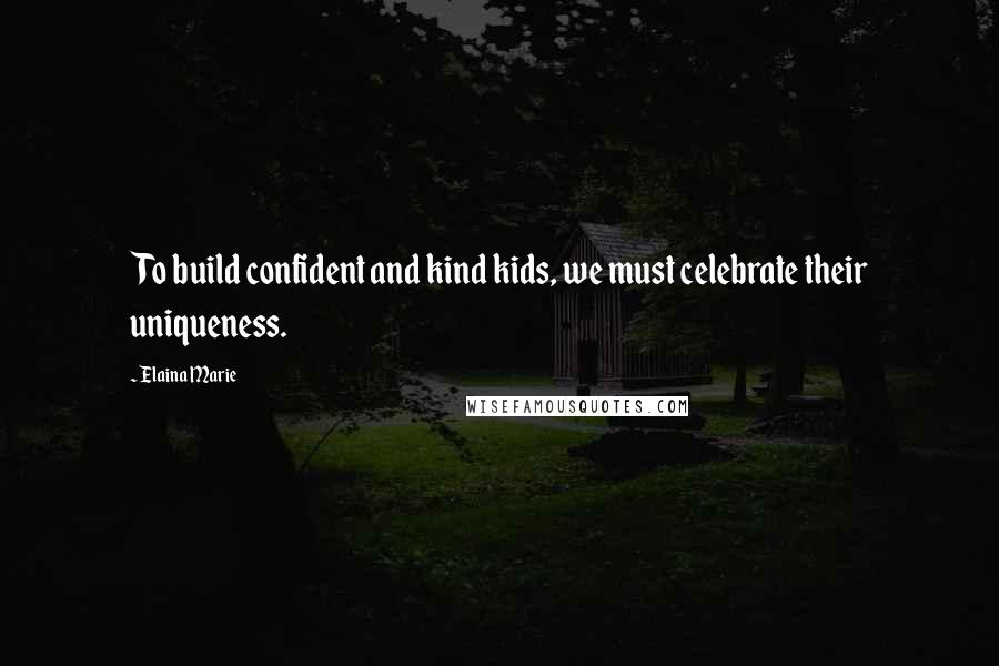 Elaina Marie Quotes: To build confident and kind kids, we must celebrate their uniqueness.