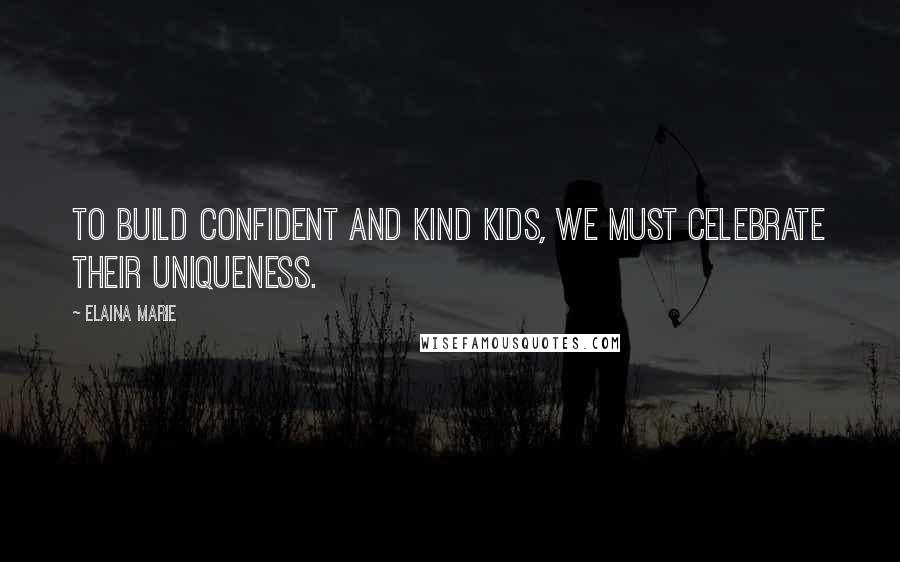 Elaina Marie Quotes: To build confident and kind kids, we must celebrate their uniqueness.