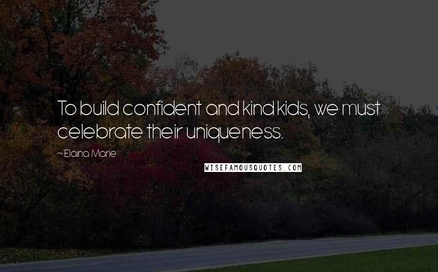 Elaina Marie Quotes: To build confident and kind kids, we must celebrate their uniqueness.