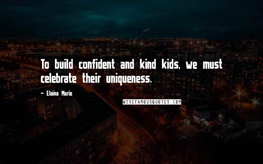 Elaina Marie Quotes: To build confident and kind kids, we must celebrate their uniqueness.