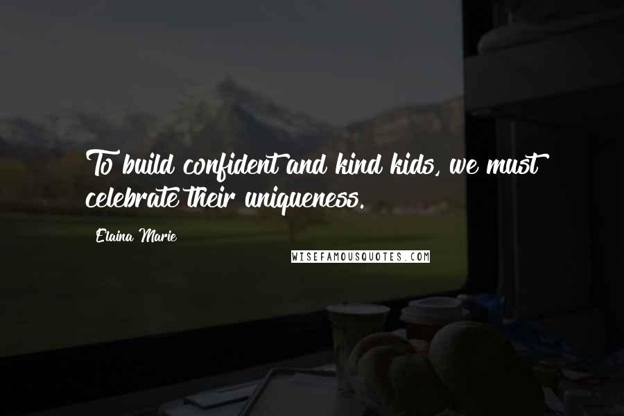 Elaina Marie Quotes: To build confident and kind kids, we must celebrate their uniqueness.