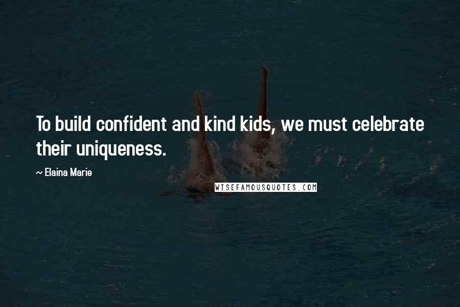 Elaina Marie Quotes: To build confident and kind kids, we must celebrate their uniqueness.