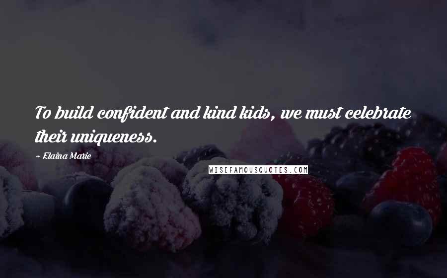 Elaina Marie Quotes: To build confident and kind kids, we must celebrate their uniqueness.