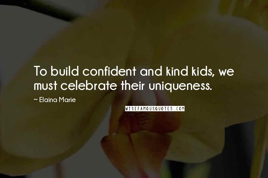 Elaina Marie Quotes: To build confident and kind kids, we must celebrate their uniqueness.