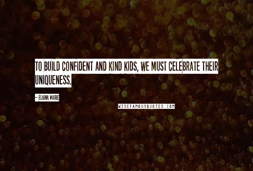 Elaina Marie Quotes: To build confident and kind kids, we must celebrate their uniqueness.