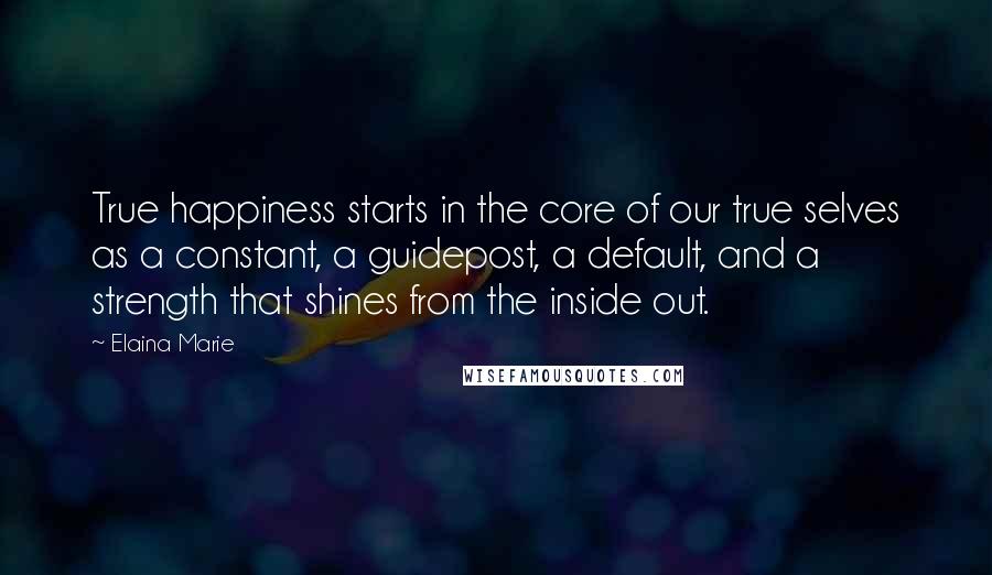 Elaina Marie Quotes: True happiness starts in the core of our true selves as a constant, a guidepost, a default, and a strength that shines from the inside out.