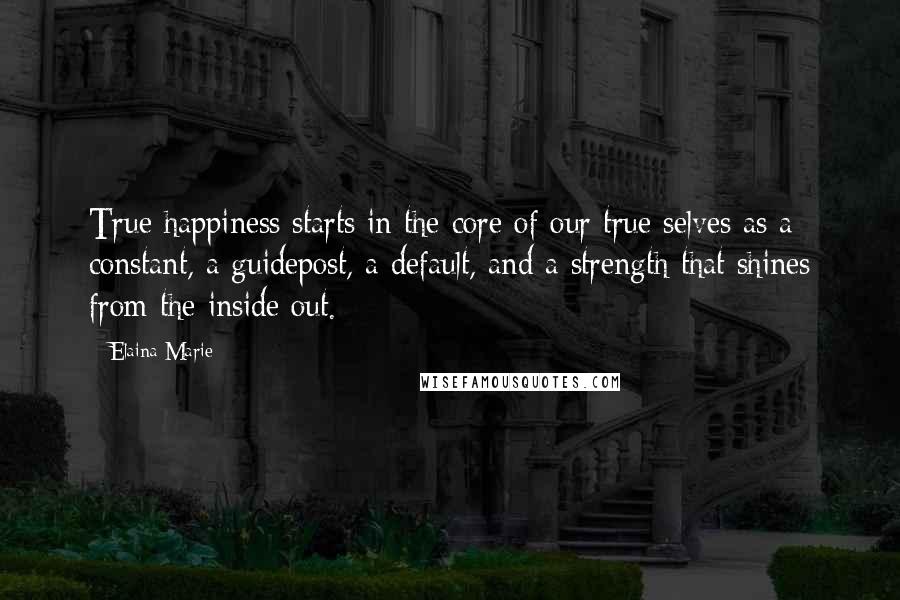 Elaina Marie Quotes: True happiness starts in the core of our true selves as a constant, a guidepost, a default, and a strength that shines from the inside out.