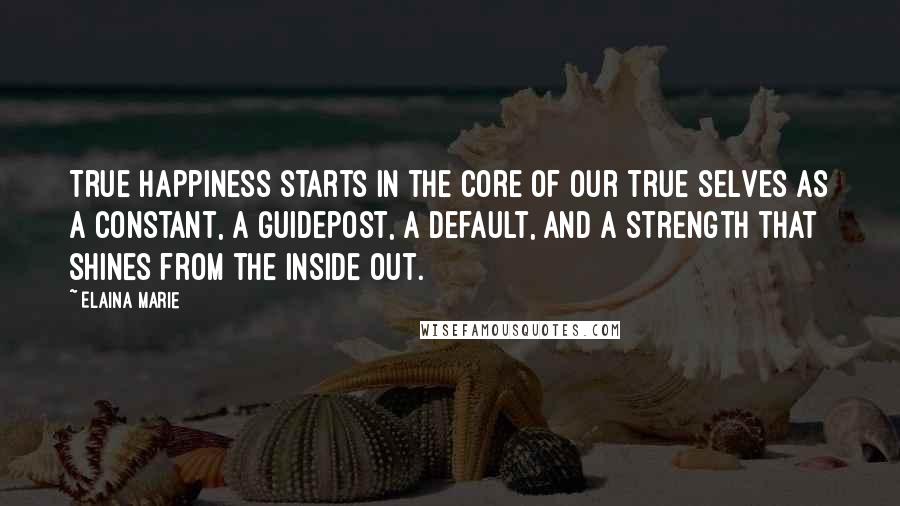 Elaina Marie Quotes: True happiness starts in the core of our true selves as a constant, a guidepost, a default, and a strength that shines from the inside out.