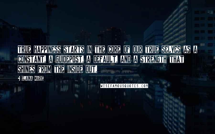 Elaina Marie Quotes: True happiness starts in the core of our true selves as a constant, a guidepost, a default, and a strength that shines from the inside out.