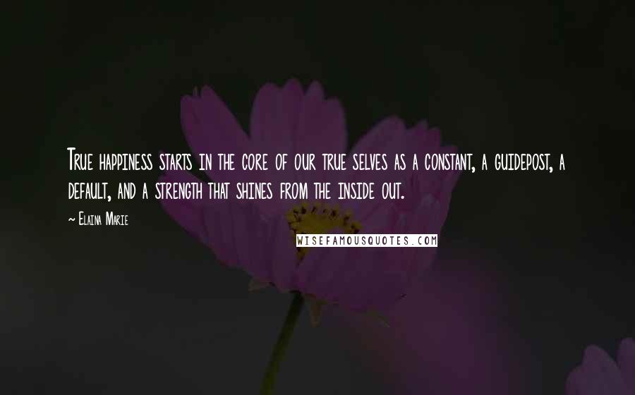 Elaina Marie Quotes: True happiness starts in the core of our true selves as a constant, a guidepost, a default, and a strength that shines from the inside out.