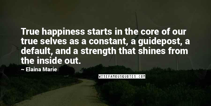 Elaina Marie Quotes: True happiness starts in the core of our true selves as a constant, a guidepost, a default, and a strength that shines from the inside out.