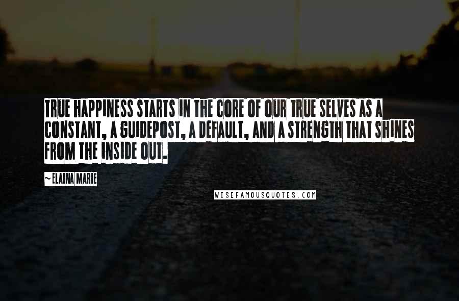 Elaina Marie Quotes: True happiness starts in the core of our true selves as a constant, a guidepost, a default, and a strength that shines from the inside out.