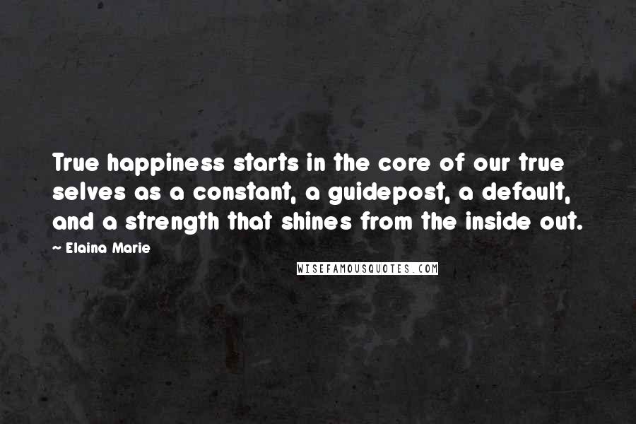 Elaina Marie Quotes: True happiness starts in the core of our true selves as a constant, a guidepost, a default, and a strength that shines from the inside out.