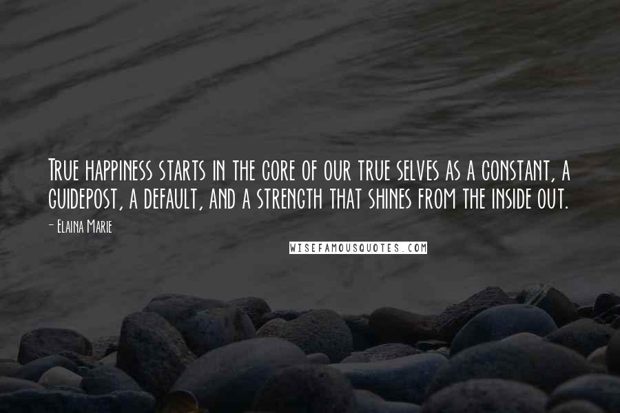 Elaina Marie Quotes: True happiness starts in the core of our true selves as a constant, a guidepost, a default, and a strength that shines from the inside out.