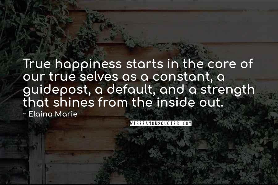 Elaina Marie Quotes: True happiness starts in the core of our true selves as a constant, a guidepost, a default, and a strength that shines from the inside out.