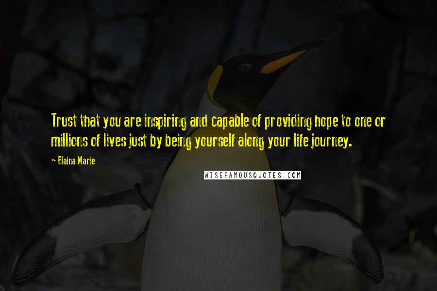 Elaina Marie Quotes: Trust that you are inspiring and capable of providing hope to one or millions of lives just by being yourself along your life journey.