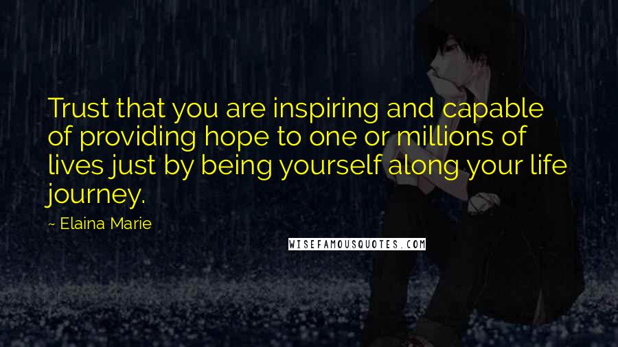 Elaina Marie Quotes: Trust that you are inspiring and capable of providing hope to one or millions of lives just by being yourself along your life journey.