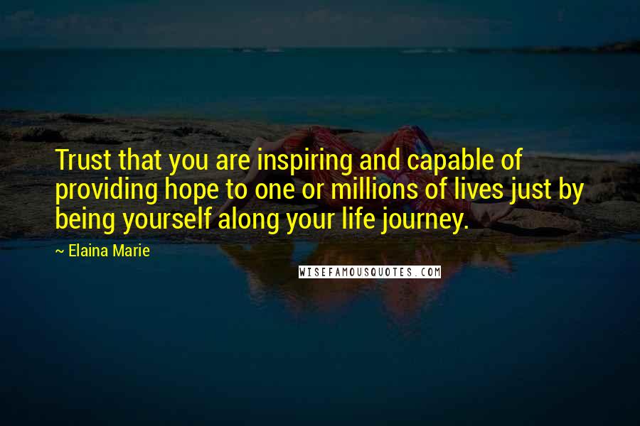 Elaina Marie Quotes: Trust that you are inspiring and capable of providing hope to one or millions of lives just by being yourself along your life journey.