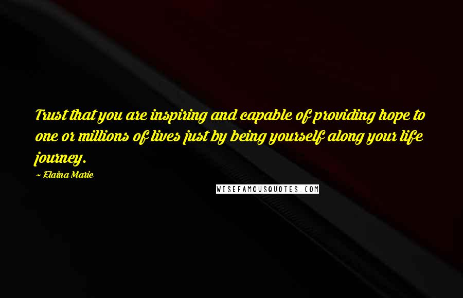 Elaina Marie Quotes: Trust that you are inspiring and capable of providing hope to one or millions of lives just by being yourself along your life journey.