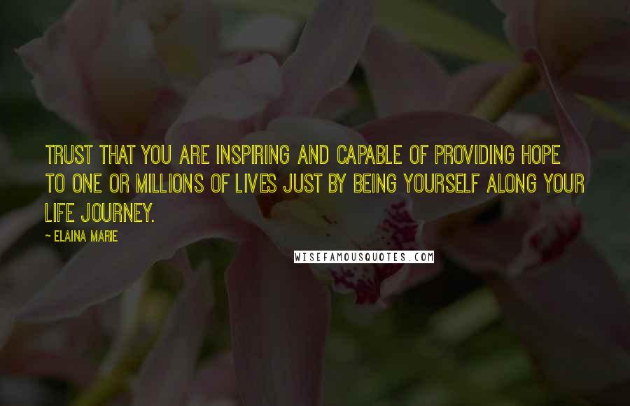 Elaina Marie Quotes: Trust that you are inspiring and capable of providing hope to one or millions of lives just by being yourself along your life journey.