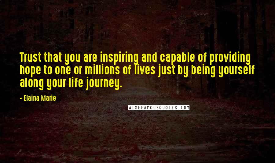 Elaina Marie Quotes: Trust that you are inspiring and capable of providing hope to one or millions of lives just by being yourself along your life journey.