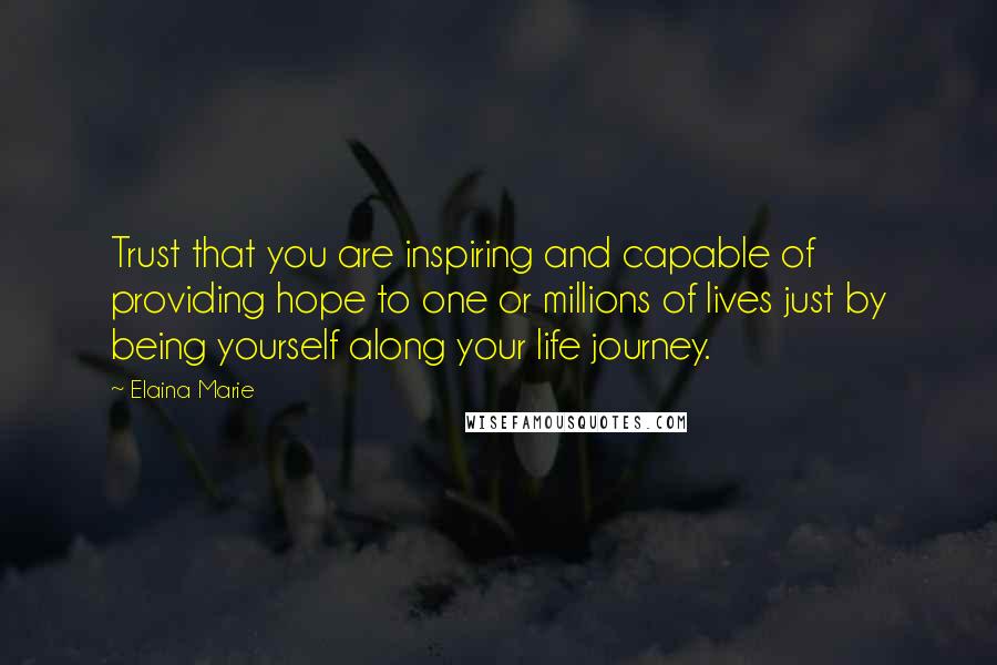 Elaina Marie Quotes: Trust that you are inspiring and capable of providing hope to one or millions of lives just by being yourself along your life journey.