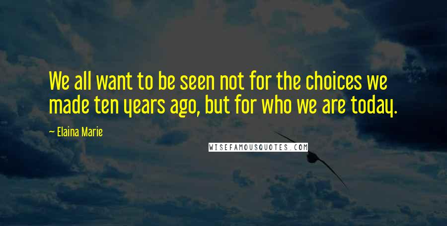 Elaina Marie Quotes: We all want to be seen not for the choices we made ten years ago, but for who we are today.