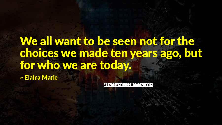 Elaina Marie Quotes: We all want to be seen not for the choices we made ten years ago, but for who we are today.