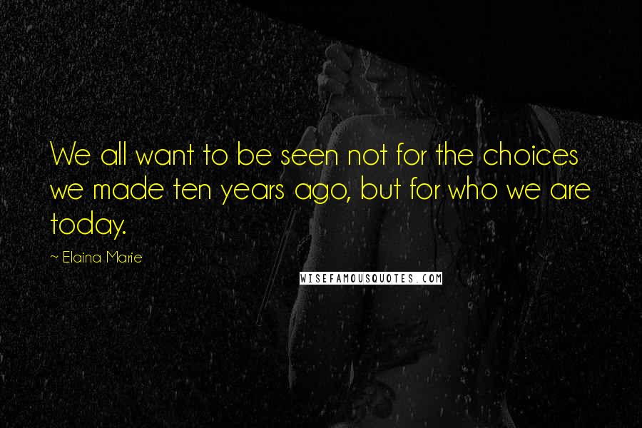 Elaina Marie Quotes: We all want to be seen not for the choices we made ten years ago, but for who we are today.