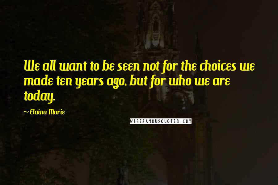 Elaina Marie Quotes: We all want to be seen not for the choices we made ten years ago, but for who we are today.