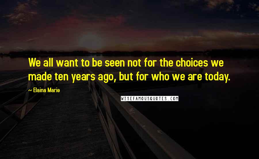 Elaina Marie Quotes: We all want to be seen not for the choices we made ten years ago, but for who we are today.