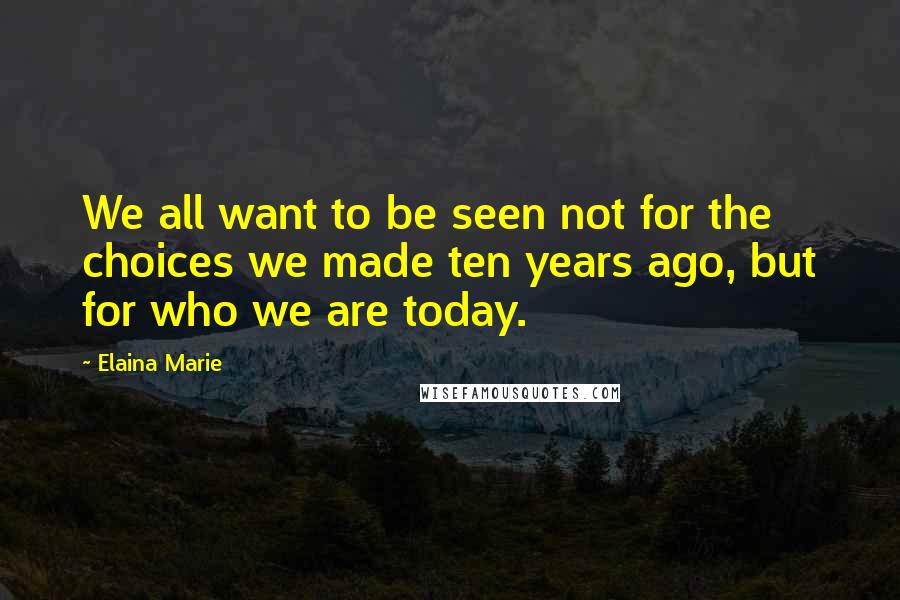 Elaina Marie Quotes: We all want to be seen not for the choices we made ten years ago, but for who we are today.