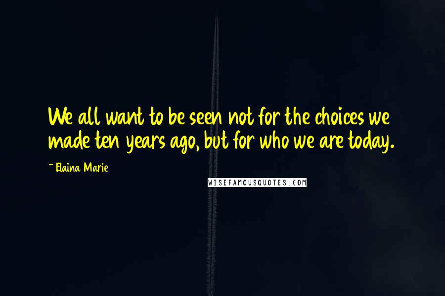 Elaina Marie Quotes: We all want to be seen not for the choices we made ten years ago, but for who we are today.