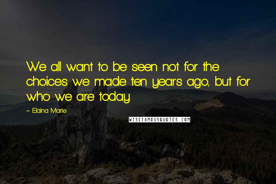 Elaina Marie Quotes: We all want to be seen not for the choices we made ten years ago, but for who we are today.