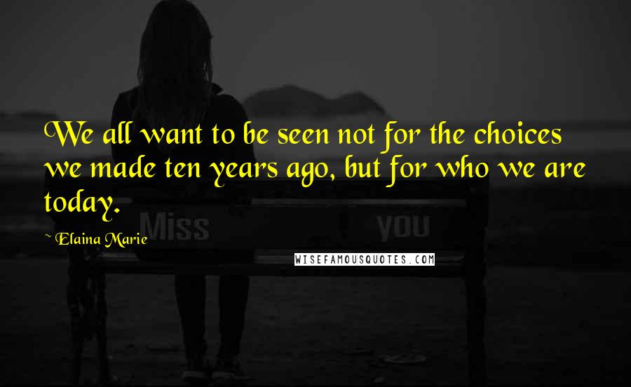 Elaina Marie Quotes: We all want to be seen not for the choices we made ten years ago, but for who we are today.