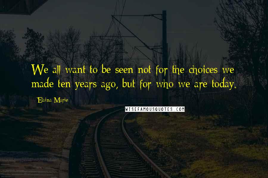 Elaina Marie Quotes: We all want to be seen not for the choices we made ten years ago, but for who we are today.