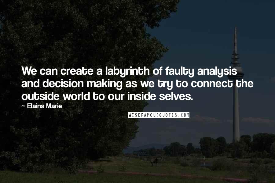 Elaina Marie Quotes: We can create a labyrinth of faulty analysis and decision making as we try to connect the outside world to our inside selves.