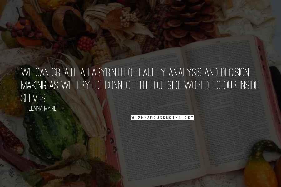 Elaina Marie Quotes: We can create a labyrinth of faulty analysis and decision making as we try to connect the outside world to our inside selves.