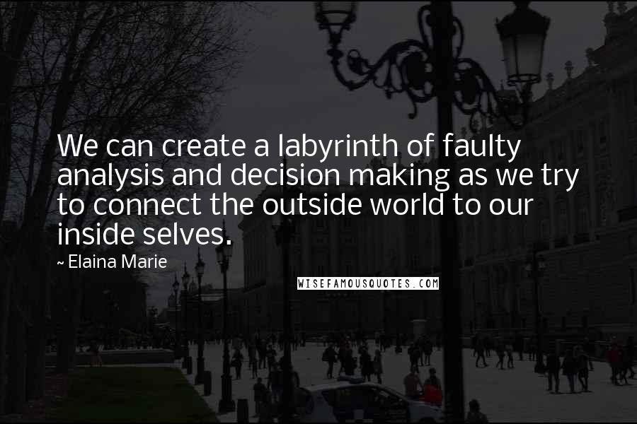 Elaina Marie Quotes: We can create a labyrinth of faulty analysis and decision making as we try to connect the outside world to our inside selves.