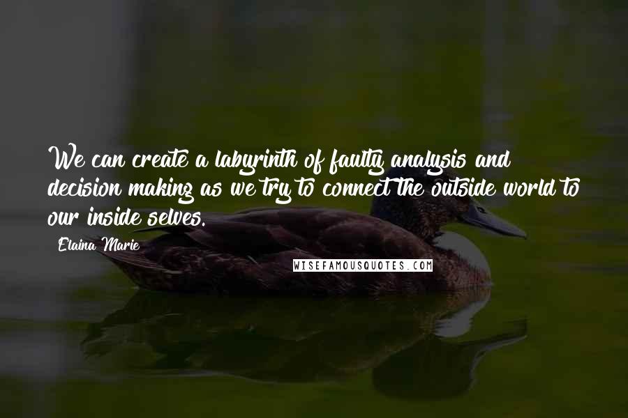 Elaina Marie Quotes: We can create a labyrinth of faulty analysis and decision making as we try to connect the outside world to our inside selves.