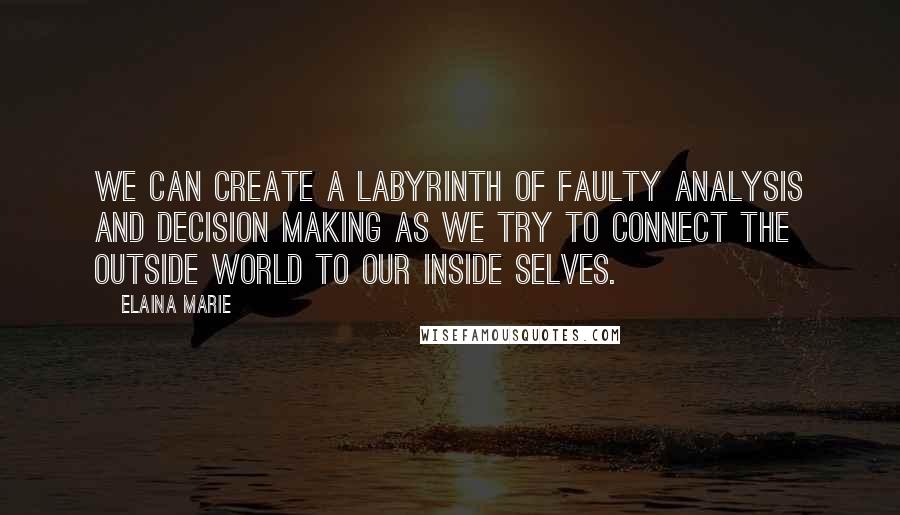 Elaina Marie Quotes: We can create a labyrinth of faulty analysis and decision making as we try to connect the outside world to our inside selves.