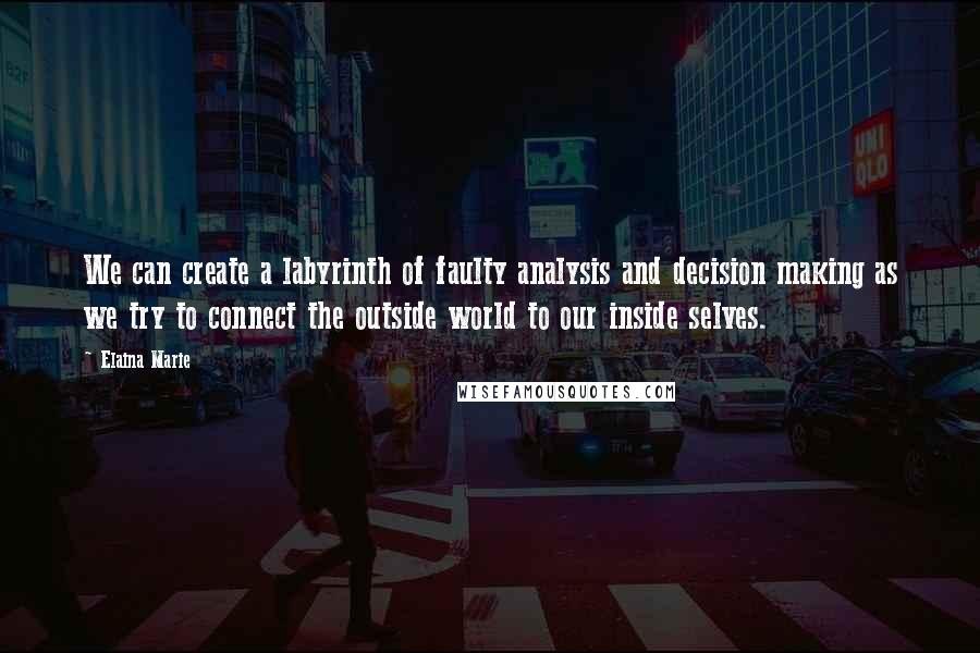 Elaina Marie Quotes: We can create a labyrinth of faulty analysis and decision making as we try to connect the outside world to our inside selves.